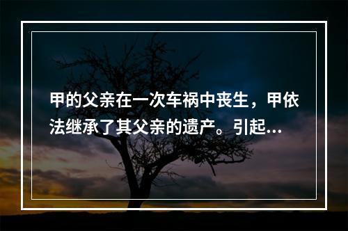 甲的父亲在一次车祸中丧生，甲依法继承了其父亲的遗产。引起遗产