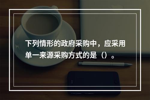 下列情形的政府采购中，应采用单一来源采购方式的是（）。