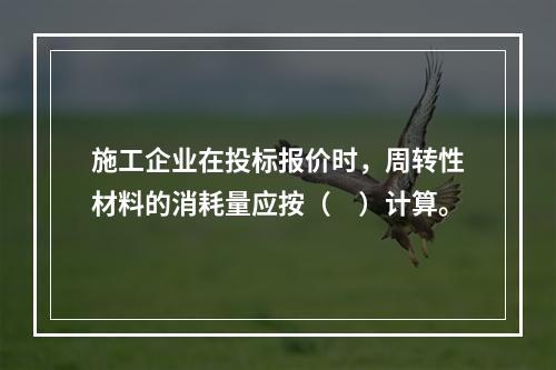 施工企业在投标报价时，周转性材料的消耗量应按（　）计算。