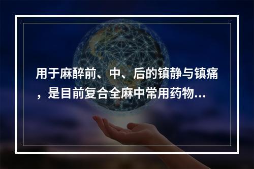 用于麻醉前、中、后的镇静与镇痛，是目前复合全麻中常用药物的是