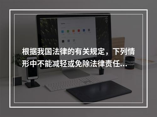 根据我国法律的有关规定，下列情形中不能减轻或免除法律责任的是