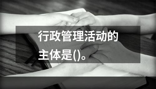 行政管理活动的主体是()。