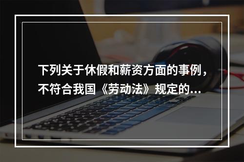 下列关于休假和薪资方面的事例，不符合我国《劳动法》规定的是(