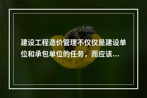 建设工程造价管理不仅仅是建设单位和承包单位的任务，而应该是行