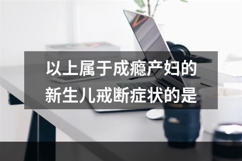 以上属于成瘾产妇的新生儿戒断症状的是