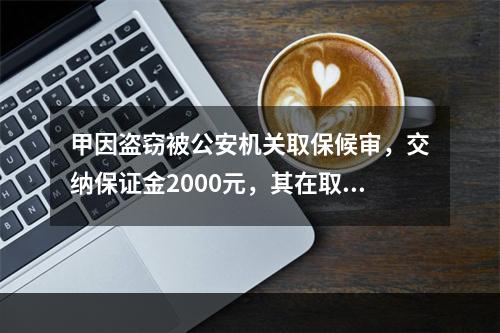 甲因盗窃被公安机关取保候审，交纳保证金2000元，其在取保候