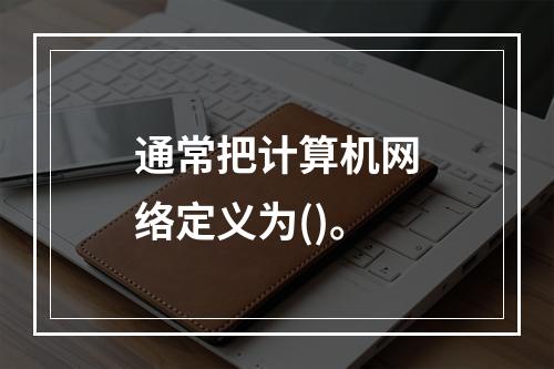 通常把计算机网络定义为()。