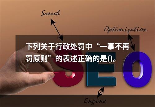 下列关于行政处罚中“一事不再罚原则”的表述正确的是()。