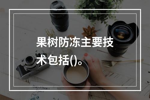 果树防冻主要技术包括()。