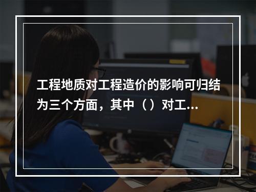 工程地质对工程造价的影响可归结为三个方面，其中（ ）对工程造