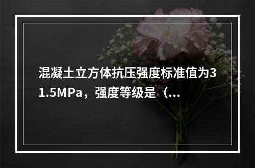 混凝土立方体抗压强度标准值为31.5MPa，强度等级是（）。