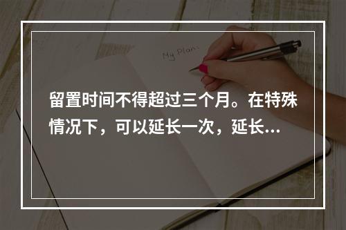 留置时间不得超过三个月。在特殊情况下，可以延长一次，延长时间