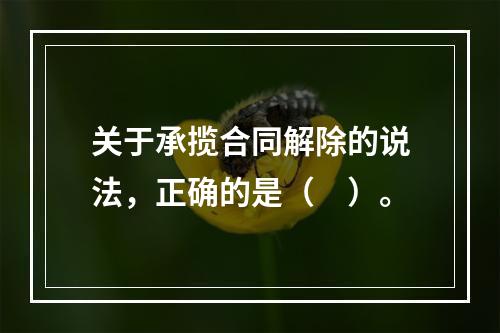 关于承揽合同解除的说法，正确的是（　）。