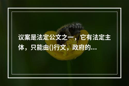 议案是法定公文之一，它有法定主体，只能由()行文，政府的工作