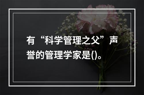 有“科学管理之父”声誉的管理学家是()。