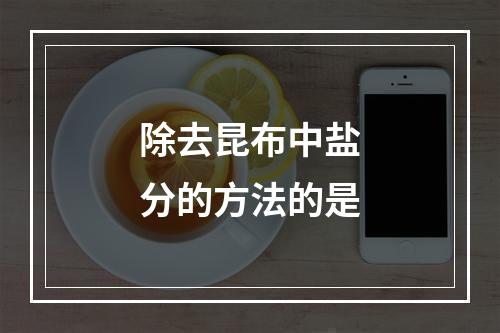 除去昆布中盐分的方法的是