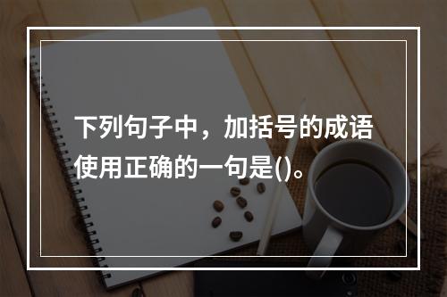 下列句子中，加括号的成语使用正确的一句是()。