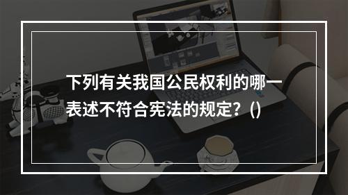 下列有关我国公民权利的哪一表述不符合宪法的规定？()