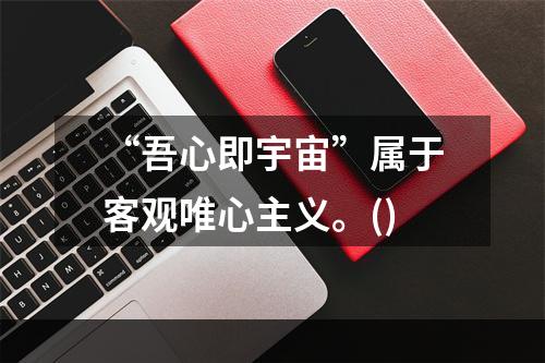 “吾心即宇宙”属于客观唯心主义。()