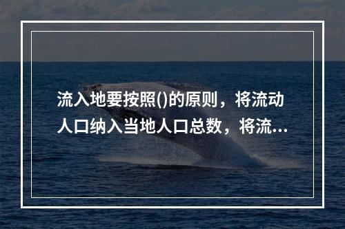 流入地要按照()的原则，将流动人口纳入当地人口总数，将流动人