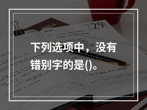 下列选项中，没有错别字的是()。