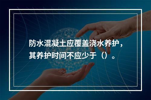 防水混凝土应覆盖浇水养护，其养护时间不应少于（）。