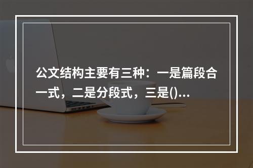 公文结构主要有三种：一是篇段合一式，二是分段式，三是()。