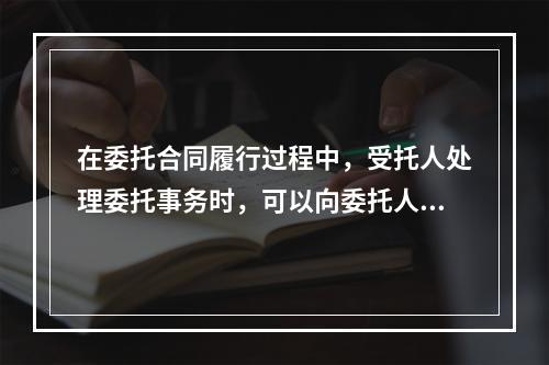 在委托合同履行过程中，受托人处理委托事务时，可以向委托人要求