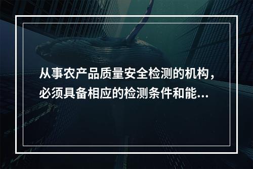 从事农产品质量安全检测的机构，必须具备相应的检测条件和能力，