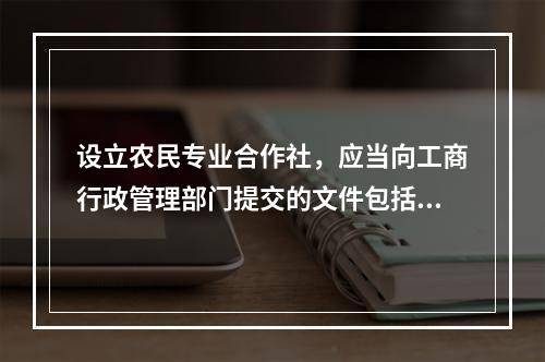 设立农民专业合作社，应当向工商行政管理部门提交的文件包括()