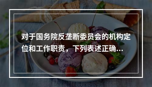 对于国务院反垄断委员会的机构定位和工作职责，下列表述正确的是