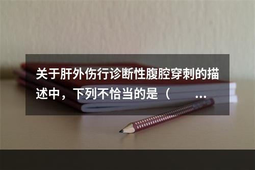 关于肝外伤行诊断性腹腔穿刺的描述中，下列不恰当的是（　　）。