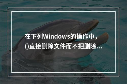 在下列Windows的操作中，()直接删除文件而不把删除文件