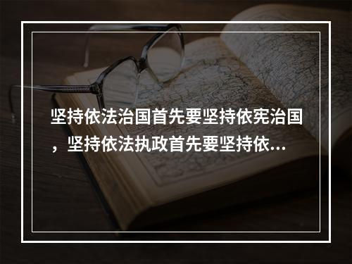 坚持依法治国首先要坚持依宪治国，坚持依法执政首先要坚持依宪执