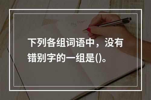 下列各组词语中，没有错别字的一组是()。