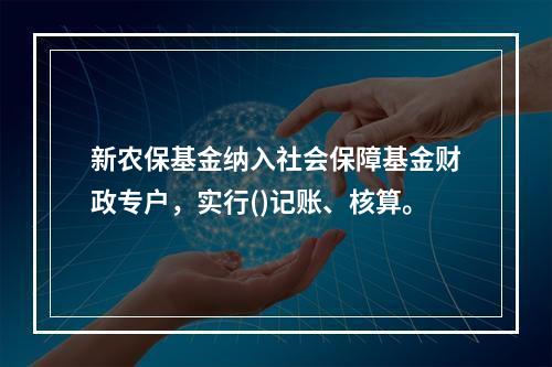 新农保基金纳入社会保障基金财政专户，实行()记账、核算。