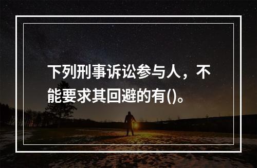 下列刑事诉讼参与人，不能要求其回避的有()。