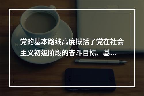 党的基本路线高度概括了党在社会主义初级阶段的奋斗目标、基本途