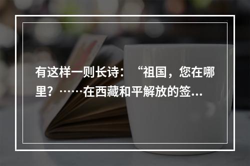 有这样一则长诗：“祖国，您在哪里？……在西藏和平解放的签字笔