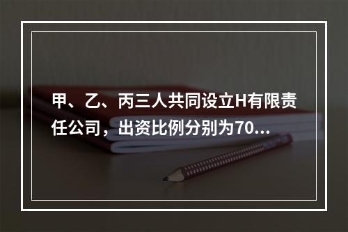 甲、乙、丙三人共同设立H有限责任公司，出资比例分别为70%、