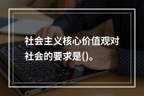 社会主义核心价值观对社会的要求是()。