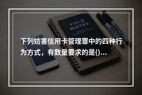 下列妨害信用卡管理罪中的四种行为方式，有数量要求的是()。