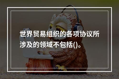 世界贸易组织的各项协议所涉及的领域不包括()。