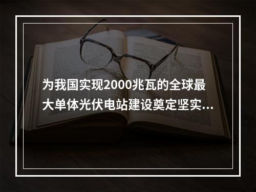 为我国实现2000兆瓦的全球最大单体光伏电站建设奠定坚实基础