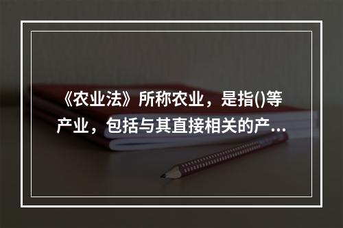 《农业法》所称农业，是指()等产业，包括与其直接相关的产前、