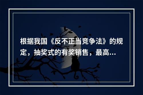 根据我国《反不正当竞争法》的规定，抽奖式的有奖销售，最高奖的