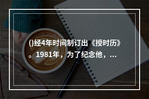 ()经4年时间制订出《授时历》。1981年，为了纪念他，国际