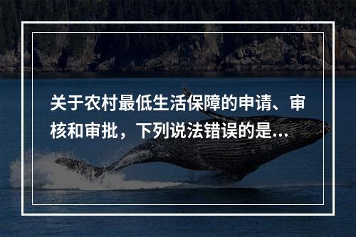 关于农村最低生活保障的申请、审核和审批，下列说法错误的是()