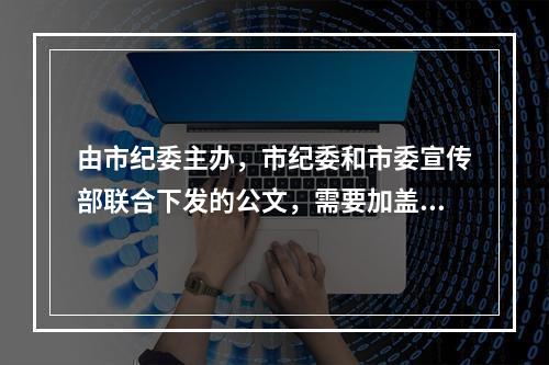 由市纪委主办，市纪委和市委宣传部联合下发的公文，需要加盖的印