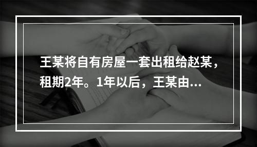 王某将自有房屋一套出租给赵某，租期2年。1年以后，王某由于急